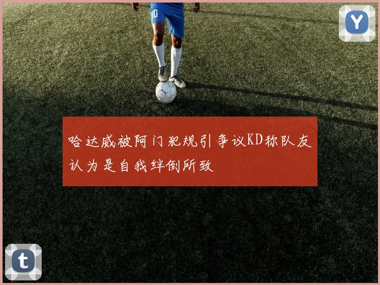 哈达威被阿门犯规引争议KD称队友认为是自我绊倒所致