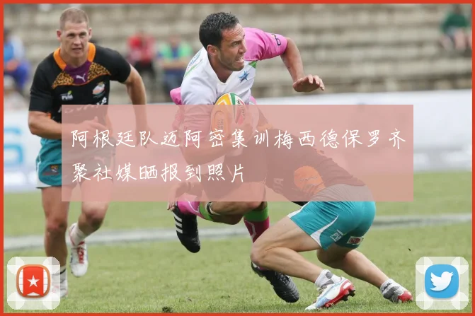 阿根廷队迈阿密集训梅西德保罗齐聚社媒晒报到照片