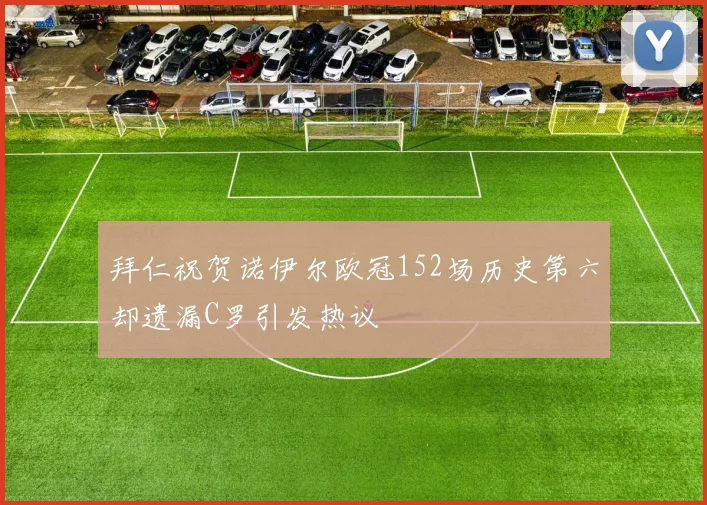 拜仁祝贺诺伊尔欧冠152场历史第六却遗漏C罗引发热议