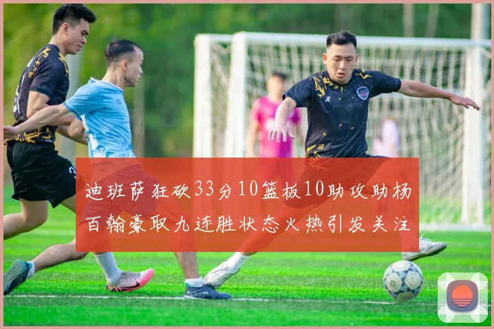 迪班萨狂砍33分10篮板10助攻助杨百翰豪取九连胜状态火热引发关注