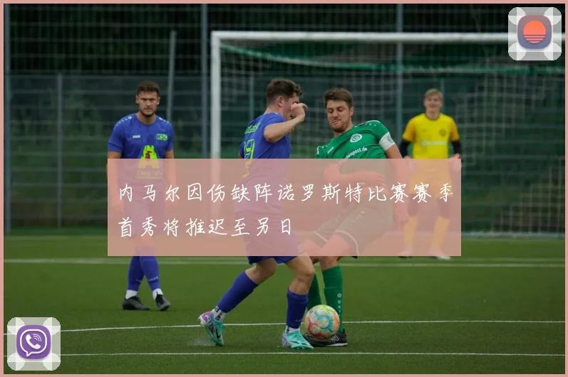 内马尔因伤缺阵诺罗斯特比赛赛季首秀将推迟至另日