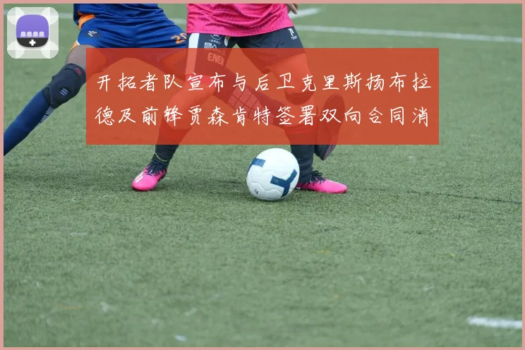 开拓者队宣布与后卫克里斯扬布拉德及前锋贾森肯特签署双向合同消息