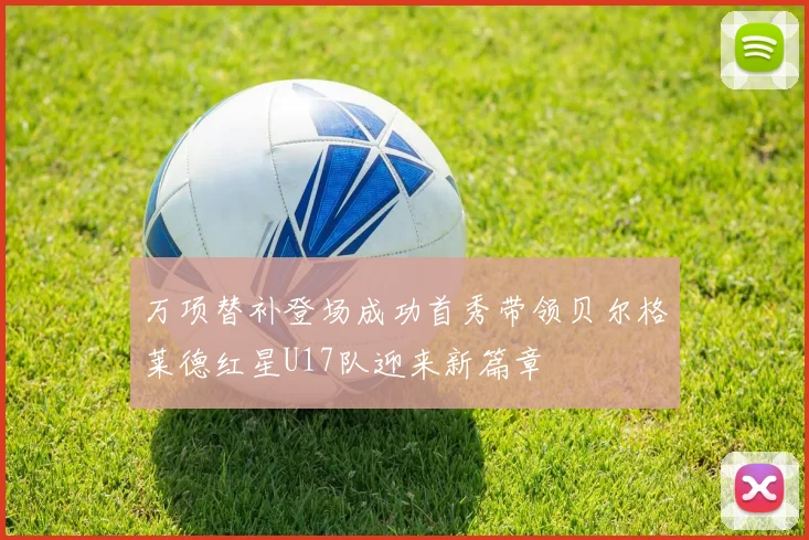 万项替补登场成功首秀带领贝尔格莱德红星U17队迎来新篇章