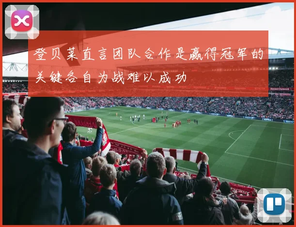 登贝莱直言团队合作是赢得冠军的关键各自为战难以成功