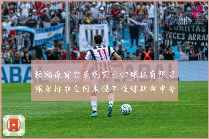 杨瀚森背打表现突出但球权有限吕佩尔标准合同表现不佳琼斯命中率略高