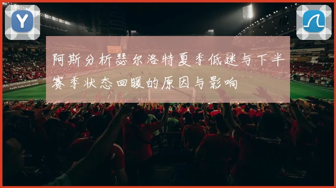 阿斯分析瑟尔洛特夏季低迷与下半赛季状态回暖的原因与影响