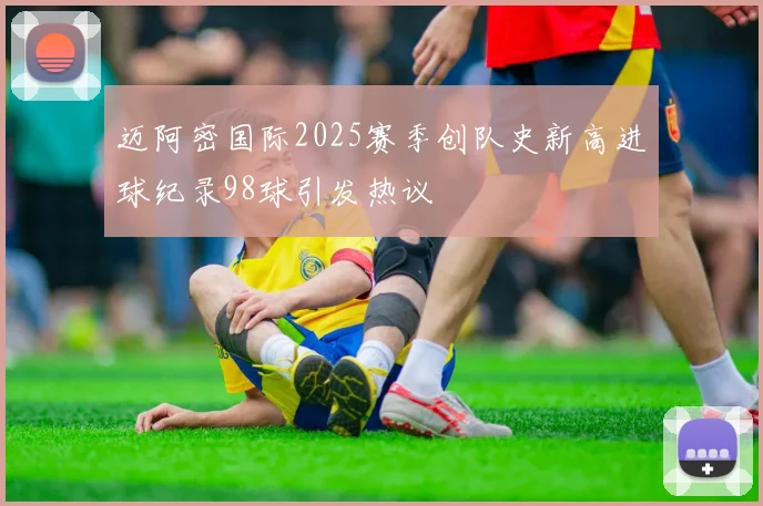 迈阿密国际2025赛季创队史新高进球纪录98球引发热议