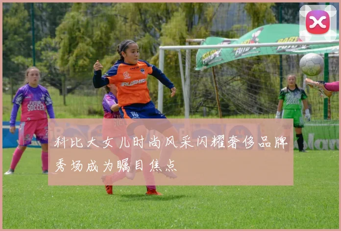 科比大女儿时尚风采闪耀奢侈品牌秀场成为瞩目焦点