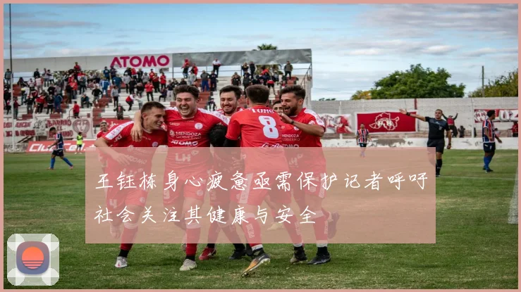 王钰栋身心疲惫亟需保护记者呼吁社会关注其健康与安全