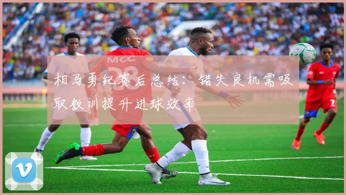 相马勇纪赛后总结：错失良机需吸取教训提升进球效率