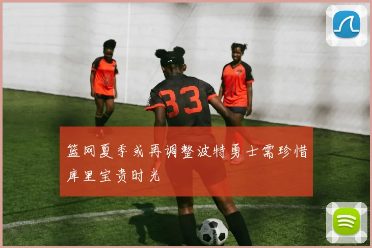 篮网夏季或再调整波特勇士需珍惜库里宝贵时光
