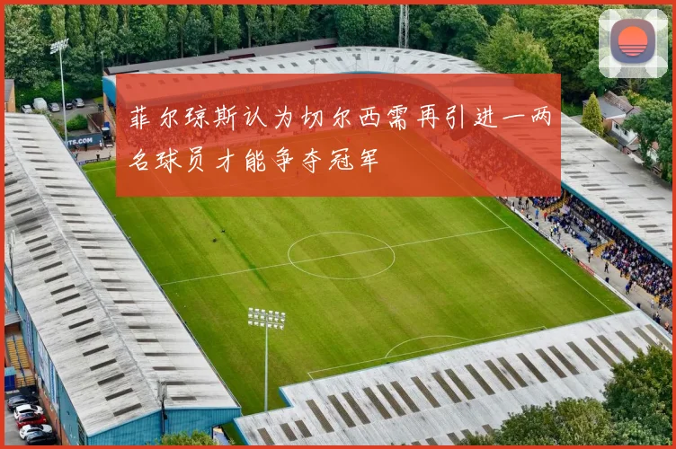 菲尔琼斯认为切尔西需再引进一两名球员才能争夺冠军